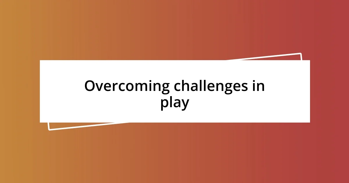 Overcoming challenges in play