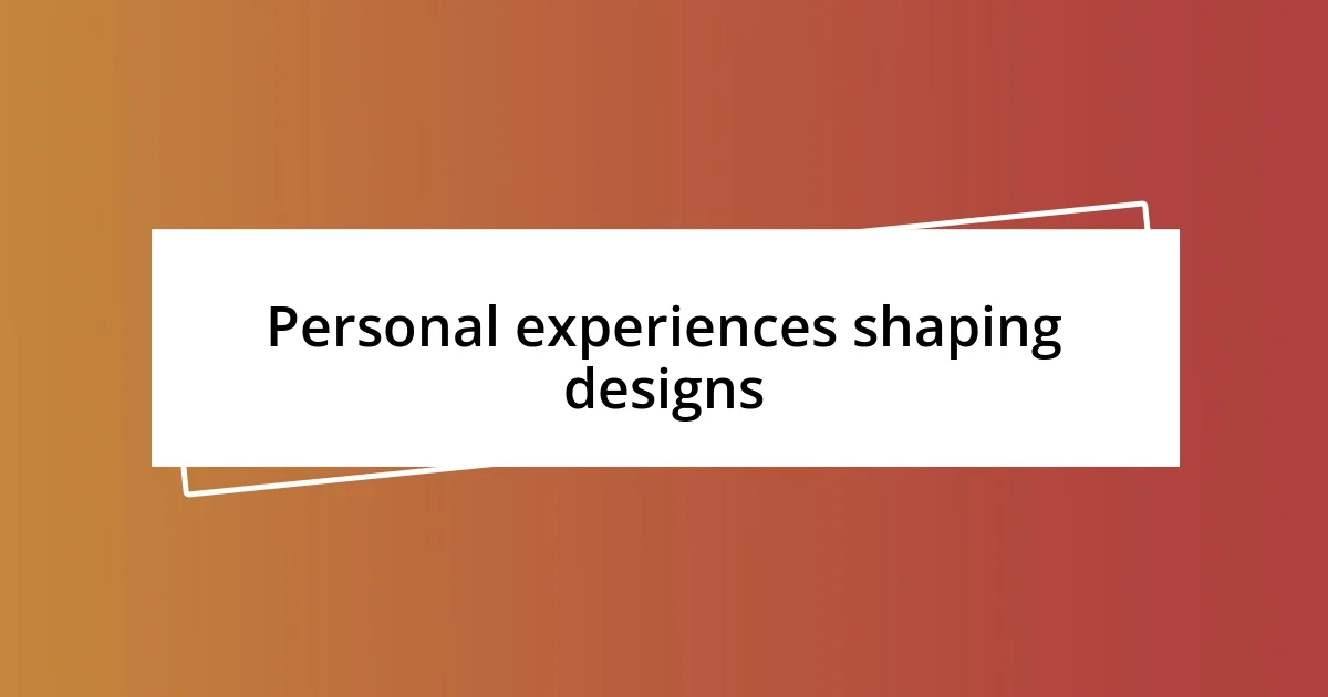 Personal experiences shaping designs